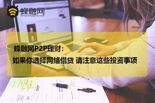 蜂融网P2P理财：如果你选择网络借贷 请注意这些